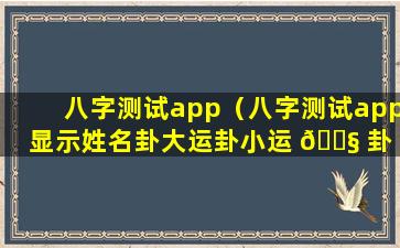 八字测试app（八字测试app显示姓名卦大运卦小运 🐧 卦 🐎 ）